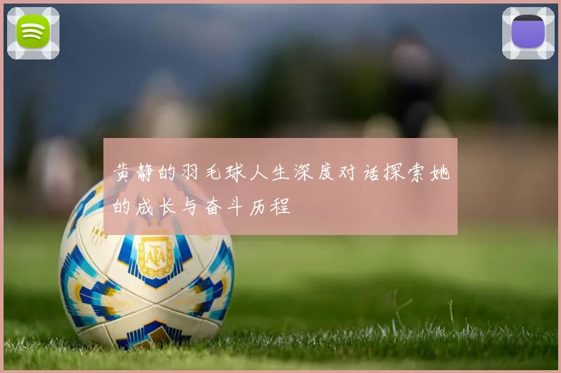 黄静的羽毛球人生深度对话探索她的成长与奋斗历程