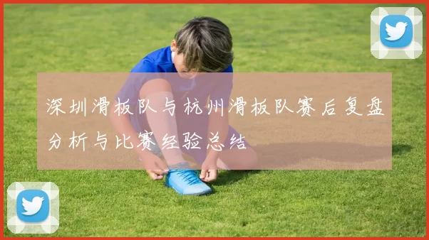 深圳滑板队与杭州滑板队赛后复盘分析与比赛经验总结