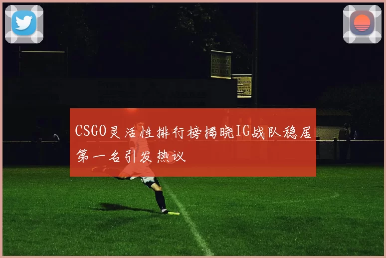 CSGO灵活性排行榜揭晓IG战队稳居第一名引发热议