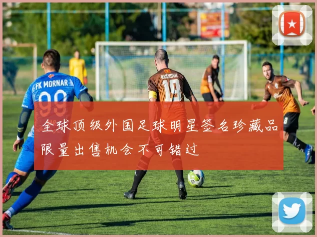 全球顶级外国足球明星签名珍藏品限量出售机会不可错过