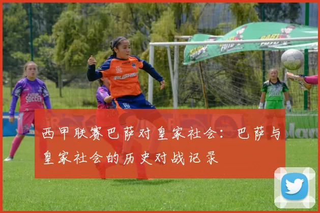 西甲联赛巴萨对皇家社会：巴萨与皇家社会的历史对战记录
