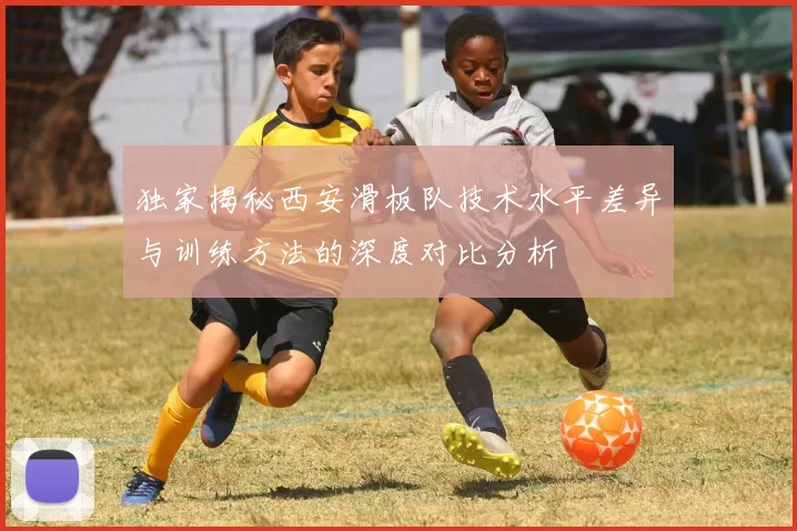 独家揭秘西安滑板队技术水平差异与训练方法的深度对比分析