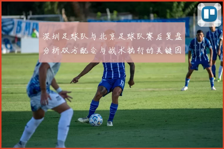 深圳足球队与北京足球队赛后复盘分析双方配合与战术执行的关键因素