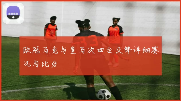 欧冠马竞与皇马次回合交锋详细赛况与比分