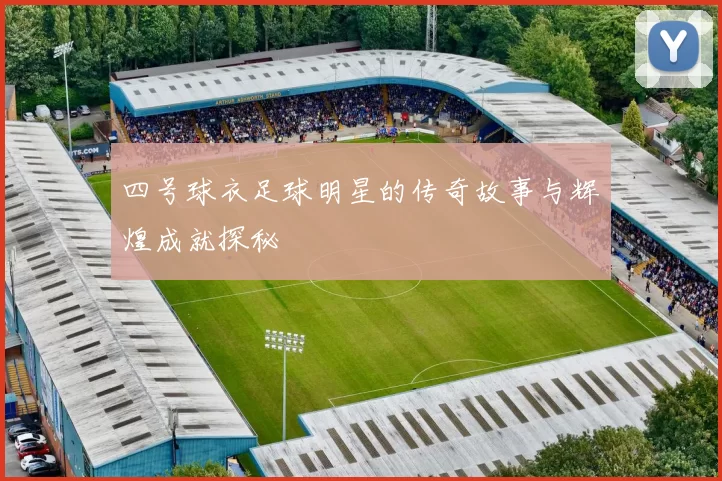 四号球衣足球明星的传奇故事与辉煌成就探秘