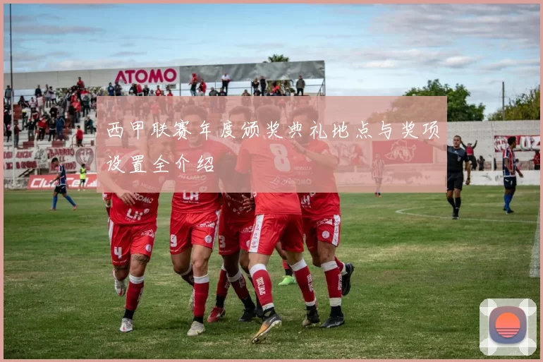 西甲联赛年度颁奖典礼地点与奖项设置全介绍
