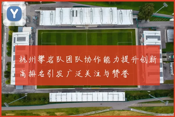 杭州攀岩队团队协作能力提升创新高排名引发广泛关注与赞誉