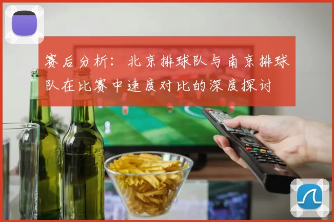 赛后分析：北京排球队与南京排球队在比赛中速度对比的深度探讨