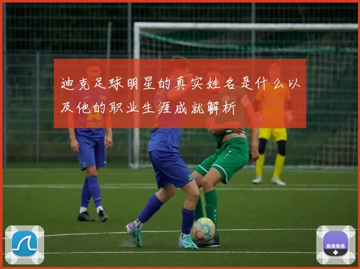 迪克足球明星的真实姓名是什么以及他的职业生涯成就解析
