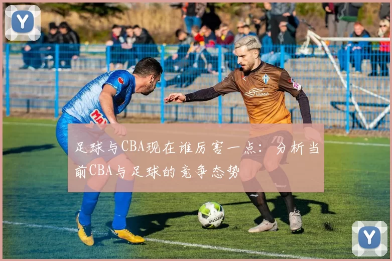 足球与CBA现在谁厉害一点：分析当前CBA与足球的竞争态势