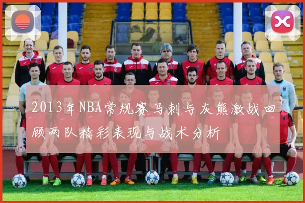 2013年NBA常规赛马刺与灰熊激战回顾两队精彩表现与战术分析