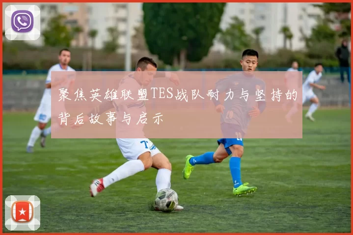 聚焦英雄联盟TES战队耐力与坚持的背后故事与启示