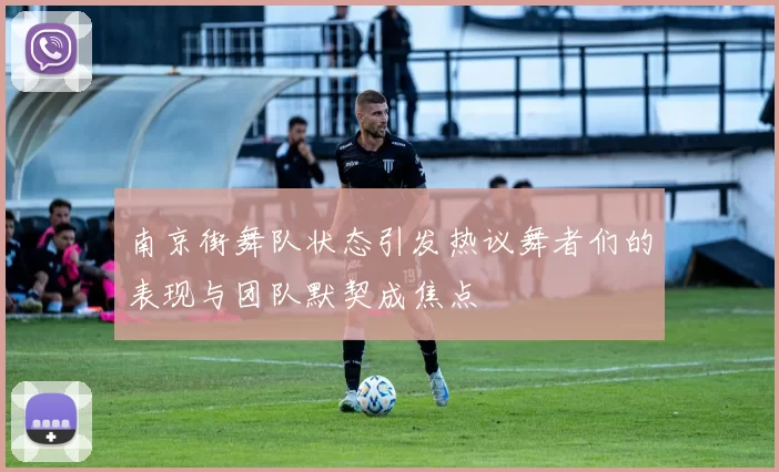 南京街舞队状态引发热议舞者们的表现与团队默契成焦点