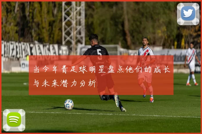 当今年青足球明星盘点他们的成长与未来潜力分析