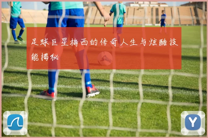 足球巨星梅西的传奇人生与炫酷技能揭秘