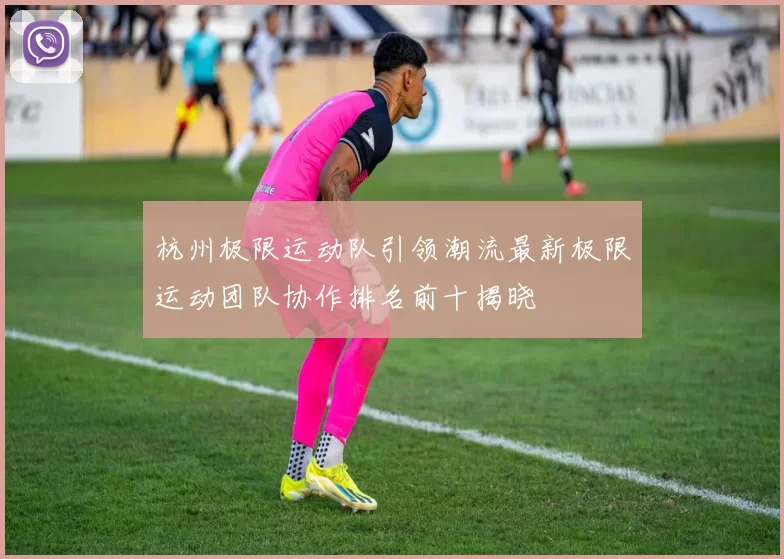 杭州极限运动队引领潮流最新极限运动团队协作排名前十揭晓