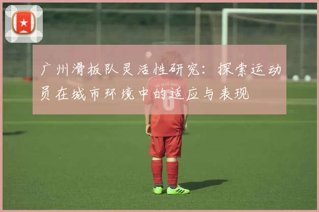 广州滑板队灵活性研究：探索运动员在城市环境中的适应与表现