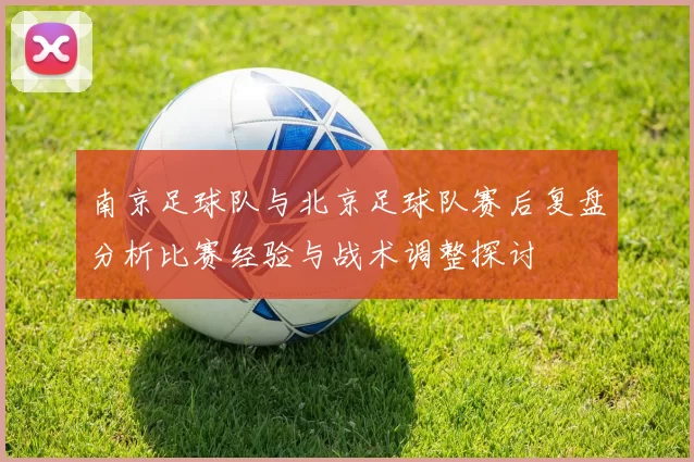 南京足球队与北京足球队赛后复盘分析比赛经验与战术调整探讨