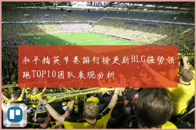 和平精英节奏排行榜更新BLG强势领跑TOP10团队表现分析