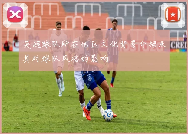 英超球队所在地区文化背景介绍及其对球队风格的影响