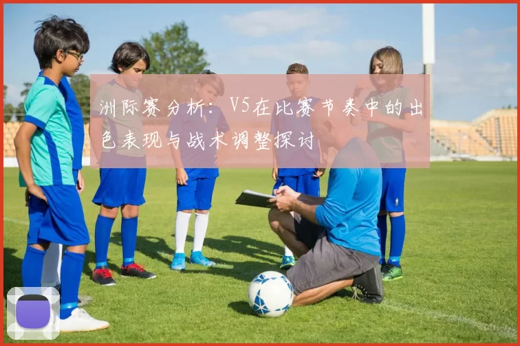 洲际赛分析：V5在比赛节奏中的出色表现与战术调整探讨