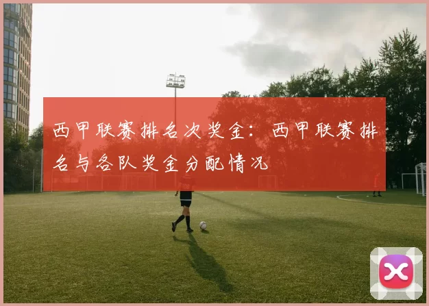 西甲联赛排名次奖金：西甲联赛排名与各队奖金分配情况