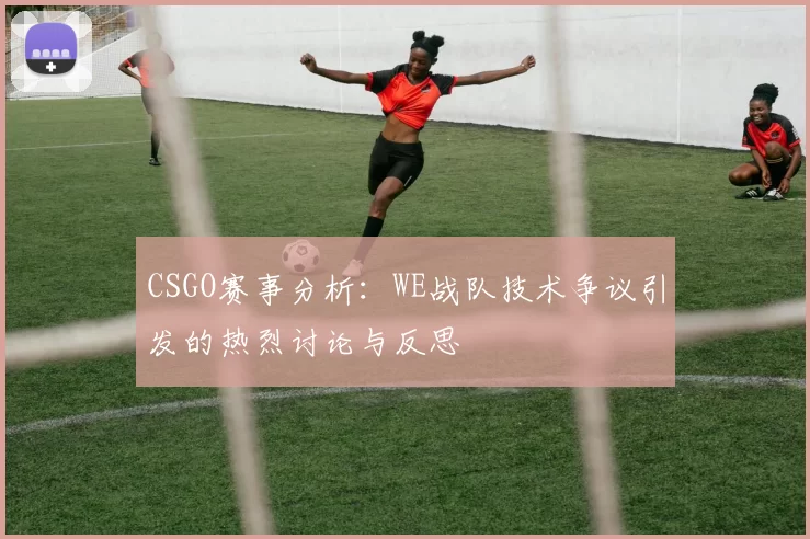 CSGO赛事分析：WE战队技术争议引发的热烈讨论与反思