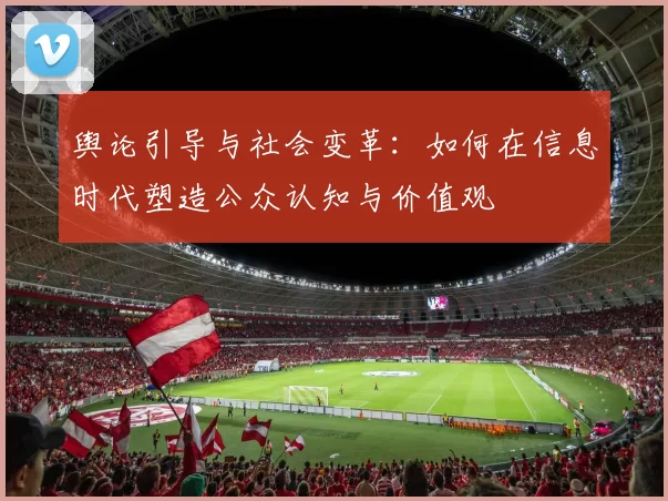 舆论引导与社会变革：如何在信息时代塑造公众认知与价值观