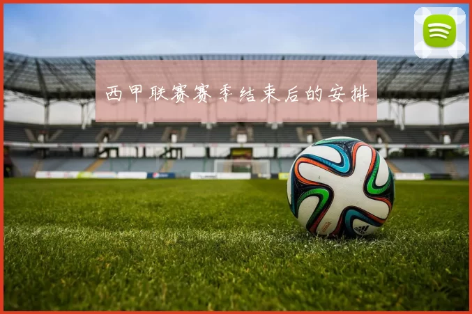 西甲联赛赛季结束后的安排