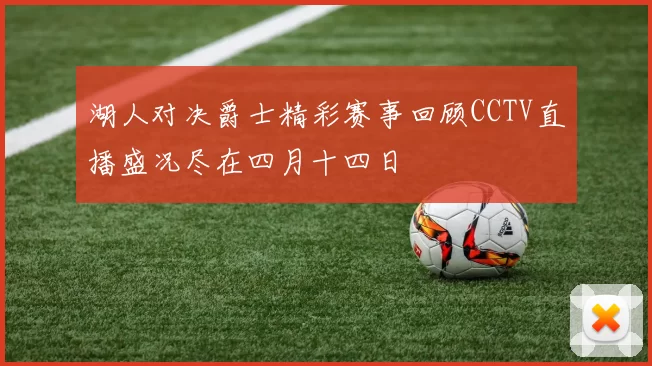 湖人对决爵士精彩赛事回顾CCTV直播盛况尽在四月十四日