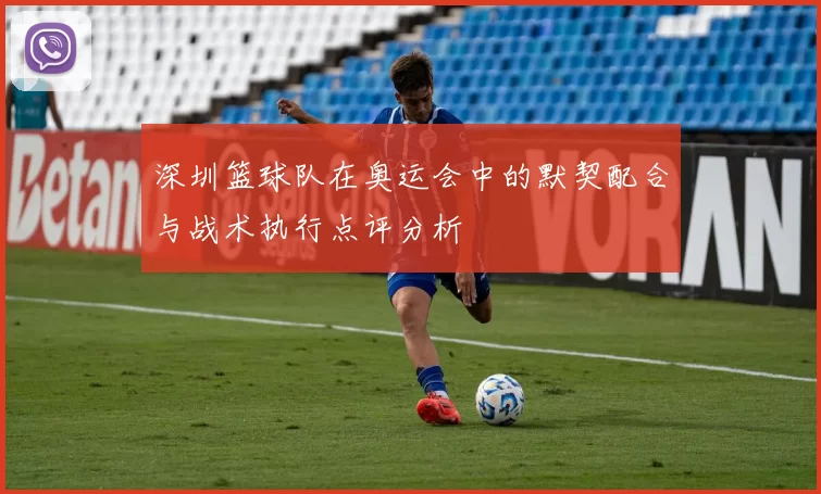 深圳篮球队在奥运会中的默契配合与战术执行点评分析