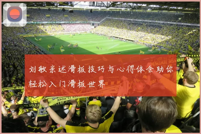 刘敏亲述滑板技巧与心得体会助你轻松入门滑板世界