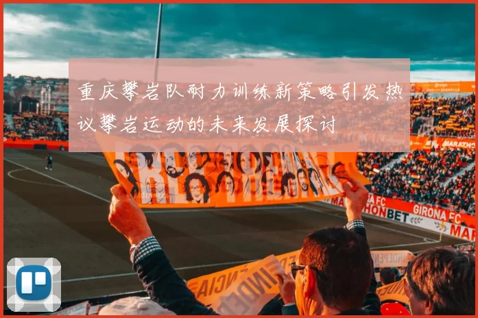 重庆攀岩队耐力训练新策略引发热议攀岩运动的未来发展探讨