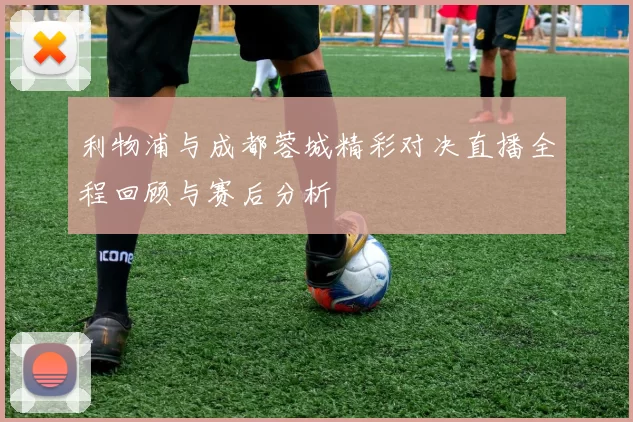 利物浦与成都蓉城精彩对决直播全程回顾与赛后分析