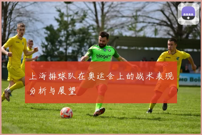 上海排球队在奥运会上的战术表现分析与展望