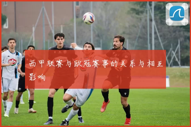 西甲联赛与欧冠赛事的关系与相互影响