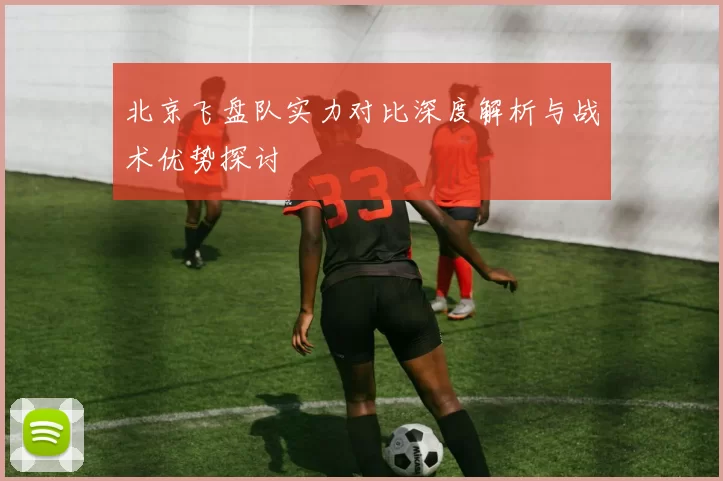 北京飞盘队实力对比深度解析与战术优势探讨