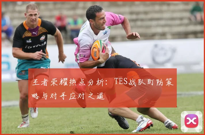 王者荣耀热点分析：TES战队盯防策略与对手应对之道