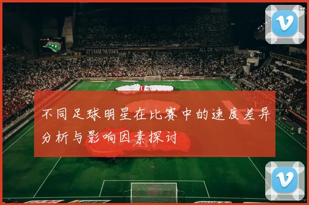 不同足球明星在比赛中的速度差异分析与影响因素探讨