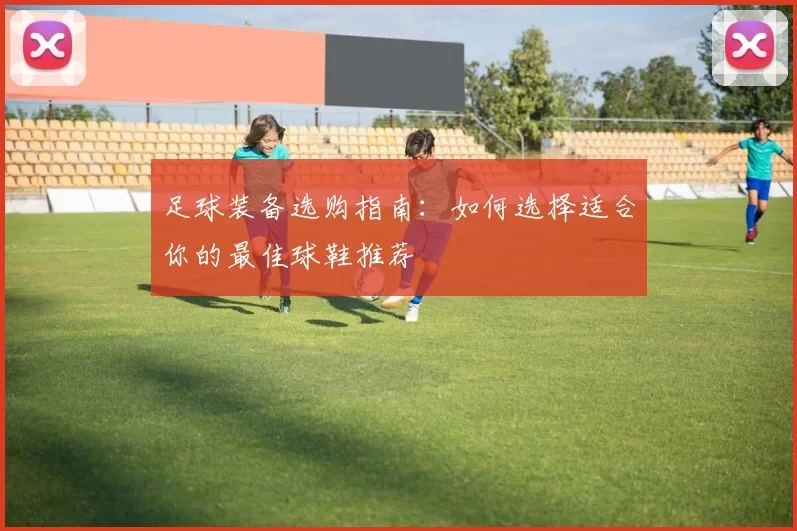 足球装备选购指南：如何选择适合你的最佳球鞋推荐