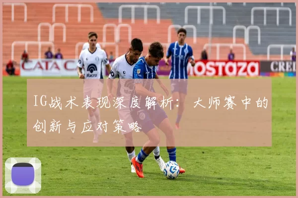 IG战术表现深度解析：大师赛中的创新与应对策略